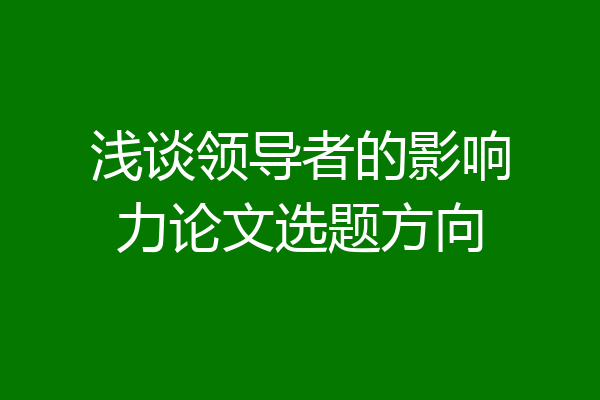 浅谈领导者的影响力论文选题方向