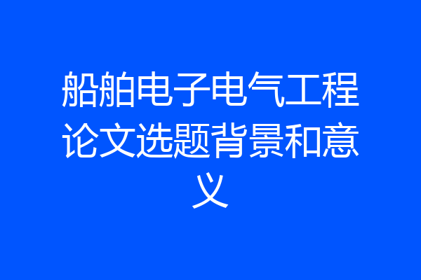 船舶电子电气工程论文选题背景和意义