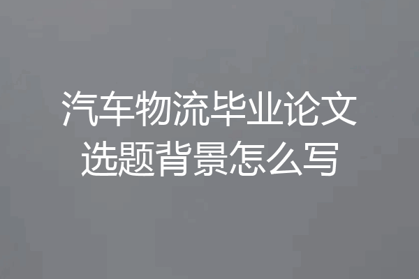 汽车物流毕业论文选题背景怎么写