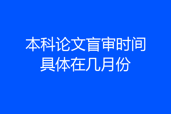本科论文盲审时间具体在几月份