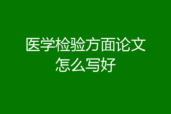 医学检验方面论文怎么写好