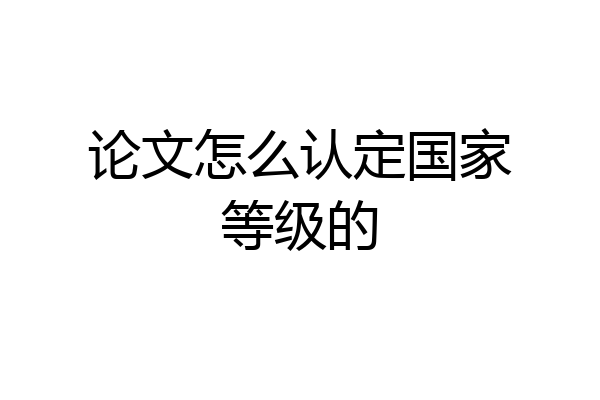 论文怎么认定国家等级的