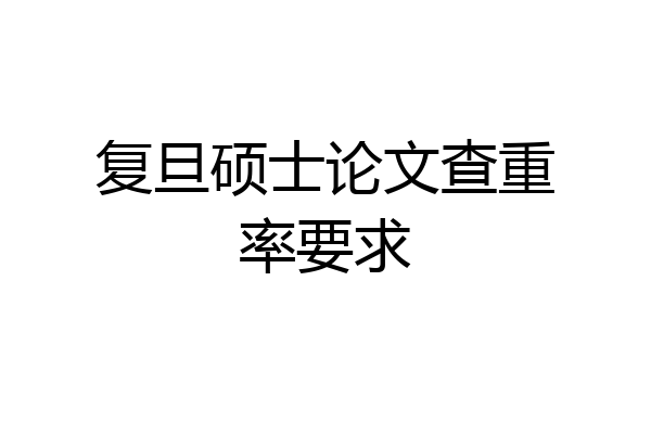 复旦硕士论文查重率要求
