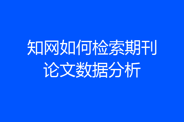 知网如何检索期刊论文数据分析