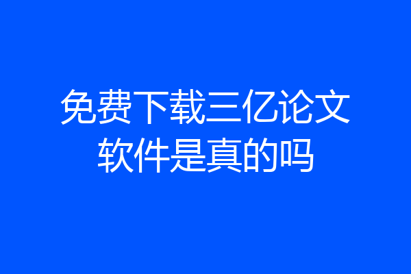免费下载三亿论文软件是真的吗