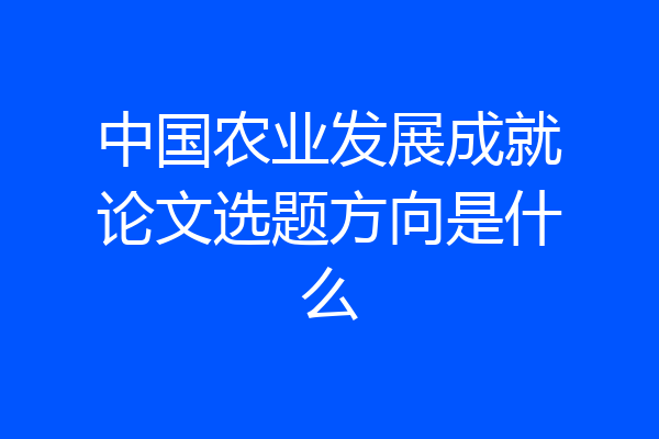 中国农业发展成就论文选题方向是什么