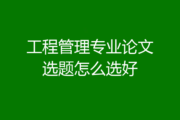 工程管理专业论文选题怎么选好