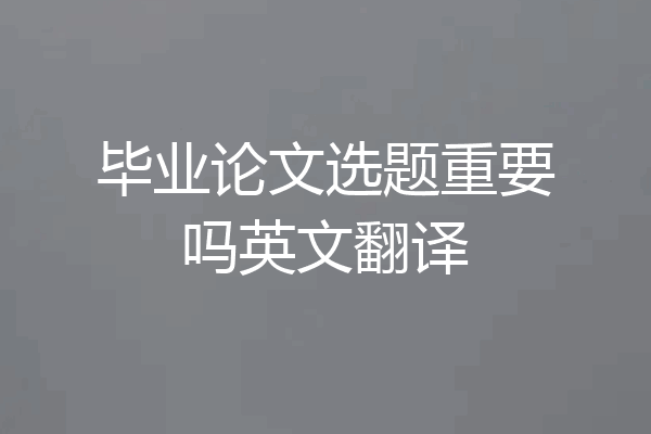 毕业论文选题重要吗英文翻译