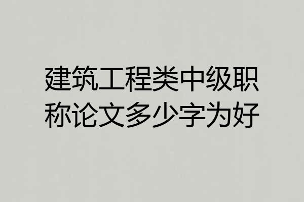 建筑工程类中级职称论文多少字为好