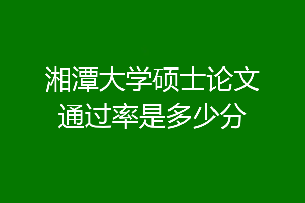 湘潭大学硕士论文通过率是多少分