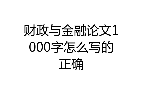 财政与金融论文1000字怎么写的正确