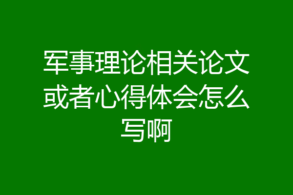 军事理论相关论文或者心得体会怎么写啊