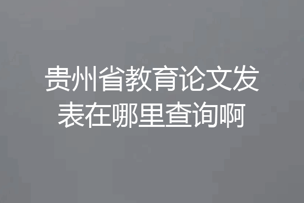 贵州省教育论文发表在哪里查询啊