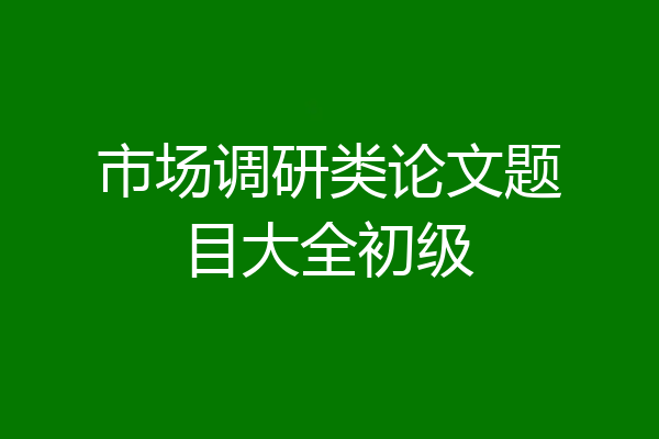 市场调研类论文题目大全初级