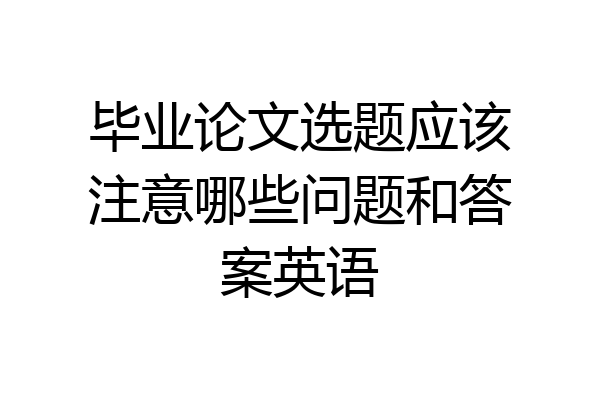 毕业论文选题应该注意哪些问题和答案英语