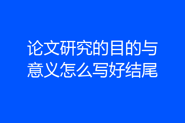 论文研究的目的与意义怎么写好结尾