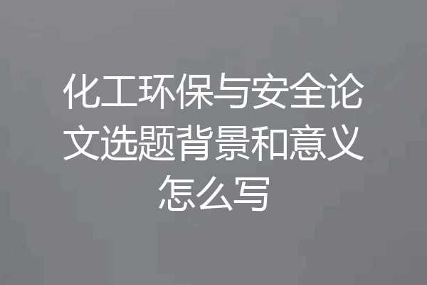 化工环保与安全论文选题背景和意义怎么写
