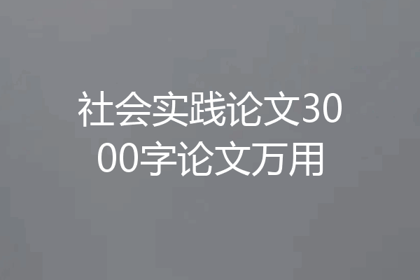 社会实践论文3000字论文万用