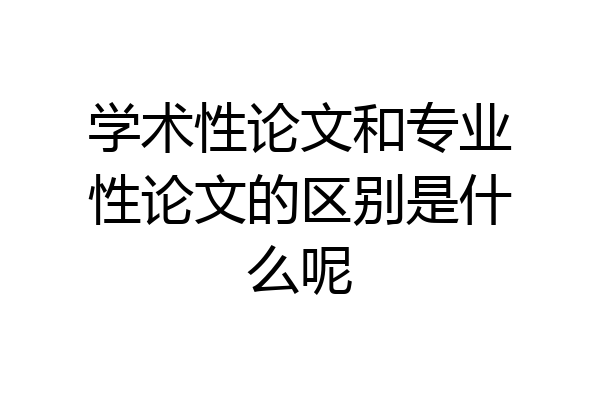 学术性论文和专业性论文的区别是什么呢