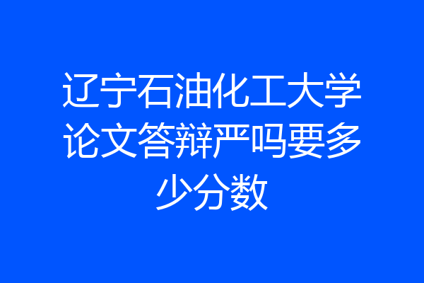 辽宁石油化工大学论文答辩严吗要多少分数