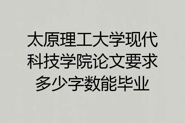 太原理工大学现代科技学院论文要求多少字数能毕业
