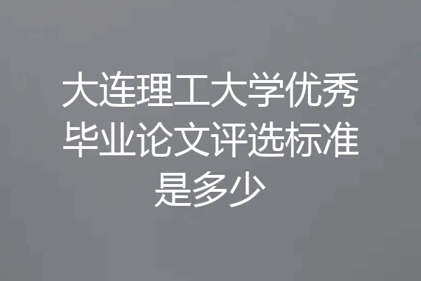 大连理工大学优秀毕业论文评选标准是多少