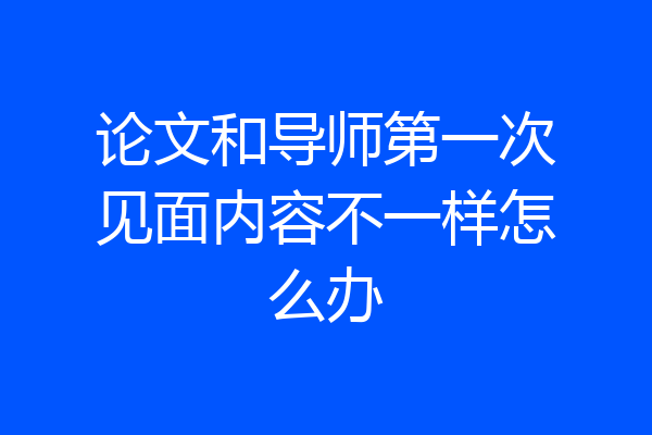 论文和导师第一次见面内容不一样怎么办