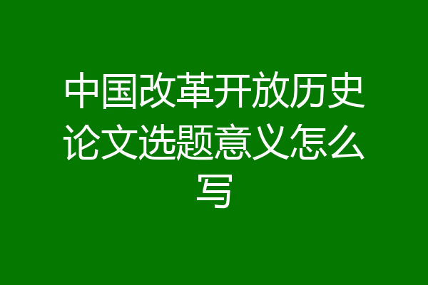 中国改革开放历史论文选题意义怎么写