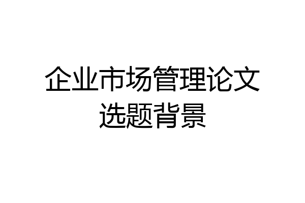 企业市场管理论文选题背景