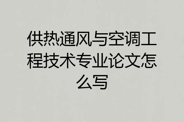 供热通风与空调工程技术专业论文怎么写