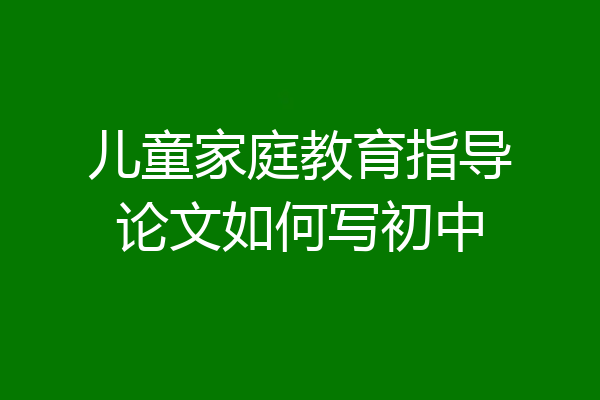 儿童家庭教育指导论文如何写初中