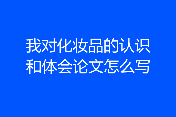 我对化妆品的认识和体会论文怎么写