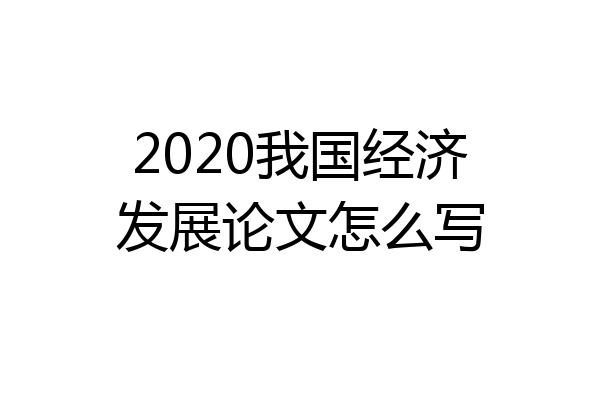 2020我国经济发展论文怎么写