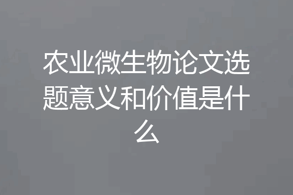 农业微生物论文选题意义和价值是什么