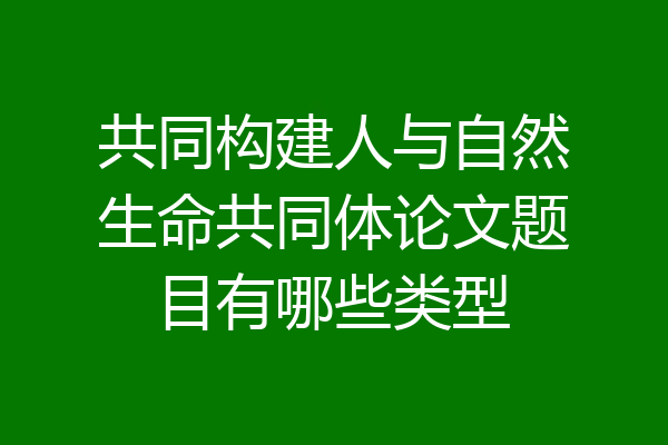 共同构建人与自然生命共同体论文题目有哪些类型