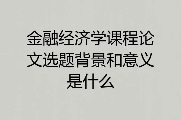 金融经济学课程论文选题背景和意义是什么