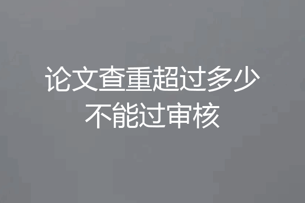 论文查重超过多少不能过审核