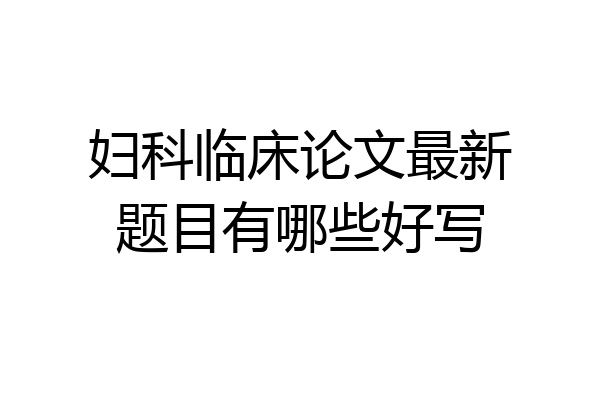 妇科临床论文最新题目有哪些好写