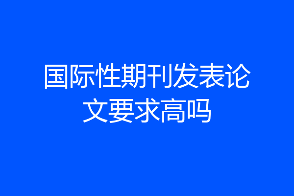 国际性期刊发表论文要求高吗