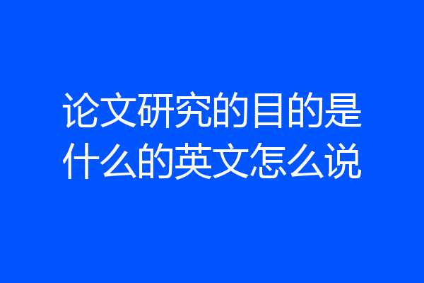 论文研究的目的是什么的英文怎么说