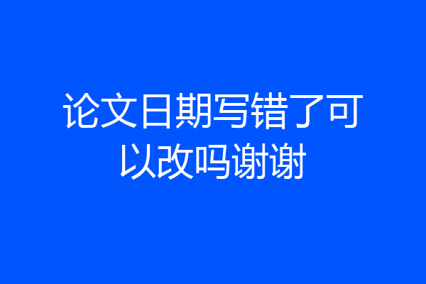 论文日期写错了可以改吗谢谢