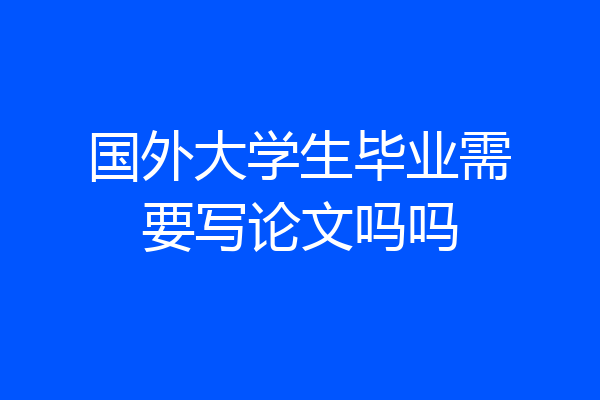 国外大学生毕业需要写论文吗吗