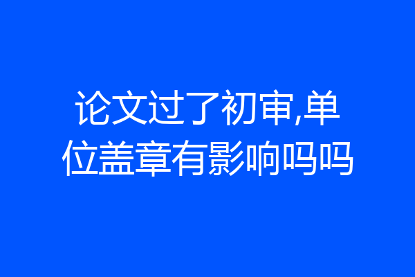 论文过了初审,单位盖章有影响吗吗