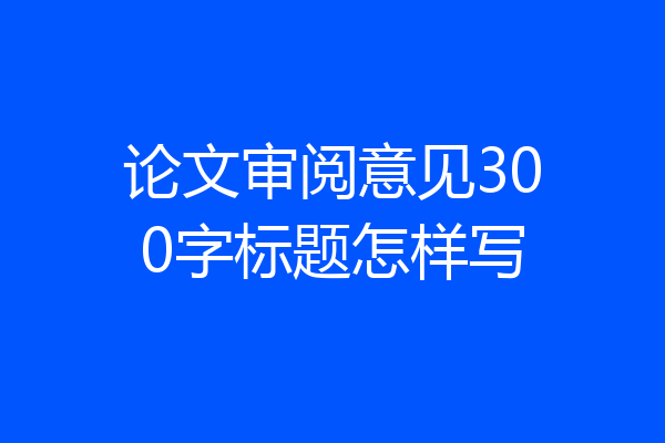 论文审阅意见300字标题怎样写