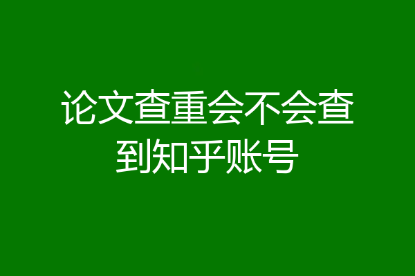 论文查重会不会查到知乎账号