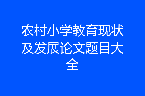 农村小学教育现状及发展论文题目大全