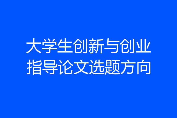 大学生创新与创业指导论文选题方向