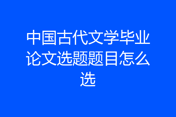 中国古代文学毕业论文选题题目怎么选