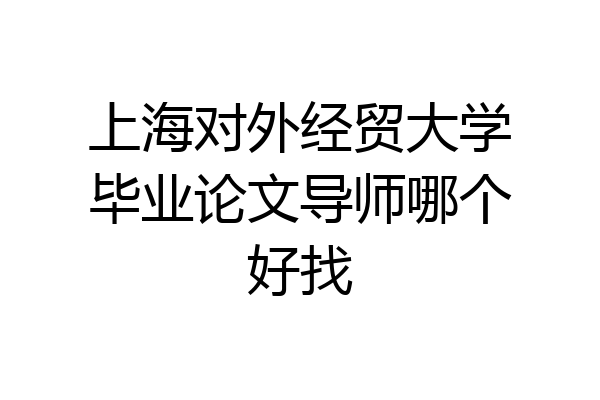 上海对外经贸大学毕业论文导师哪个好找