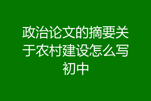 政治论文的摘要关于农村建设怎么写初中